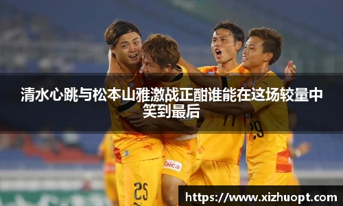 清水心跳与松本山雅激战正酣谁能在这场较量中笑到最后