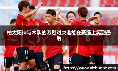 柏太阳神与木队的激烈对决谁能在赛场上笑到最后