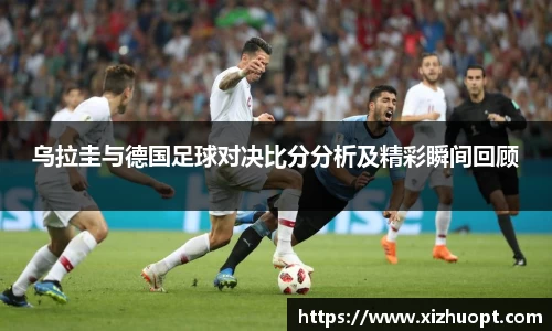 乌拉圭与德国足球对决比分分析及精彩瞬间回顾