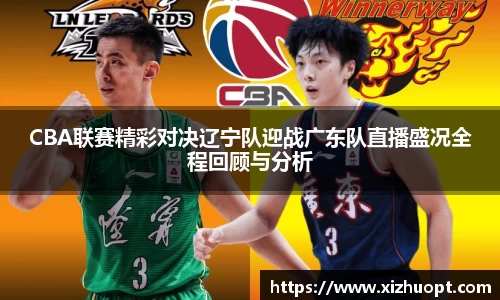 CBA联赛精彩对决辽宁队迎战广东队直播盛况全程回顾与分析