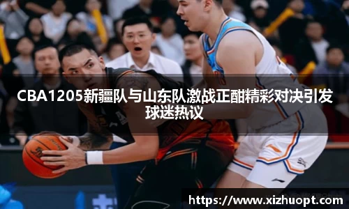 CBA1205新疆队与山东队激战正酣精彩对决引发球迷热议